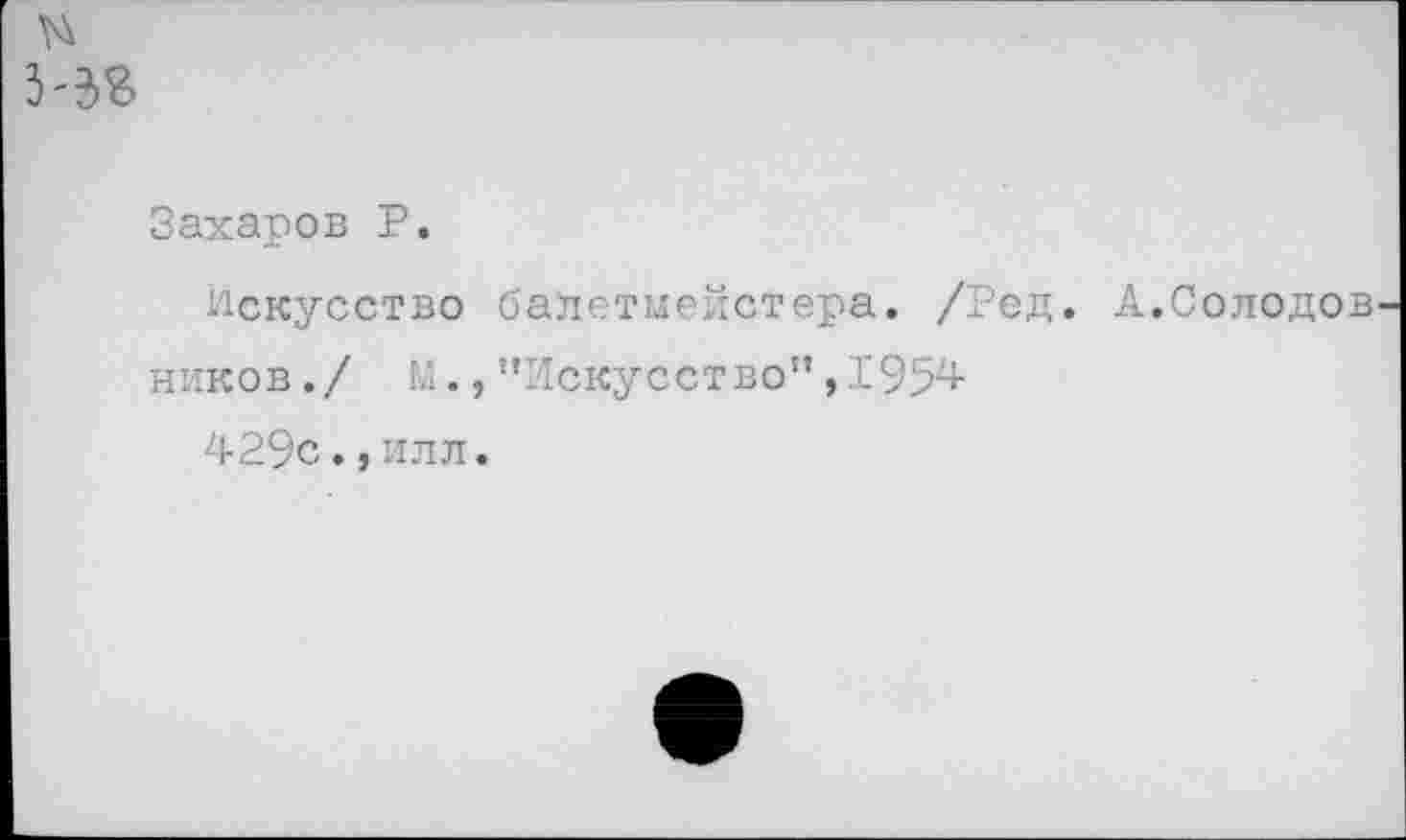 ﻿Захаров Р.
Искусство балетмейстера. /Ред. А.Солодов
ников./ М.,"Искусство",1954 429с.,илл.